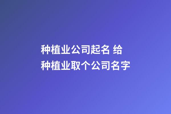 种植业公司起名 给种植业取个公司名字-第1张-公司起名-玄机派